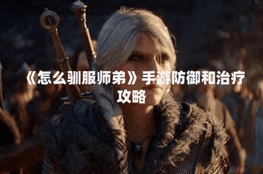 《怎么驯服师弟》手游防御和治疗攻略