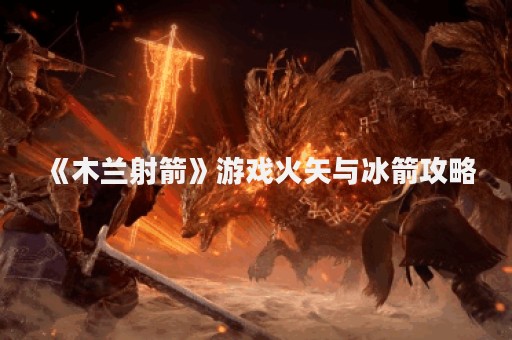 《木兰射箭》游戏火矢与冰箭攻略