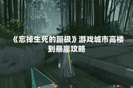 《忘掉生死的蹦极》游戏城市高楼到悬崖攻略