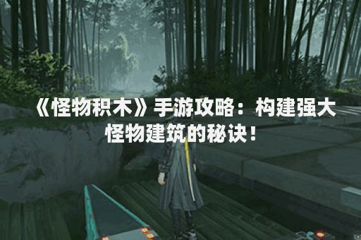 《怪物积木》手游攻略：构建强大怪物建筑的秘诀！