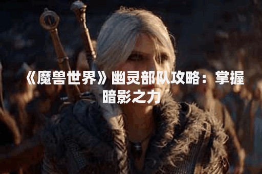《魔兽世界》幽灵部队攻略：掌握暗影之力