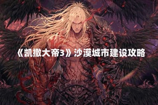 《凯撒大帝3》沙漠城市建设攻略