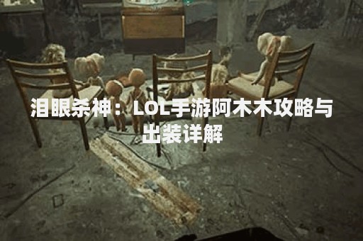 泪眼杀神：LOL手游阿木木攻略与出装详解
