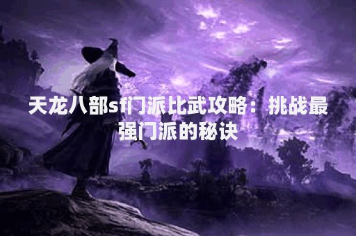 天龙八部sf门派比武攻略：挑战最强门派的秘诀