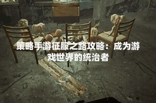 策略手游征服之路攻略：成为游戏世界的统治者