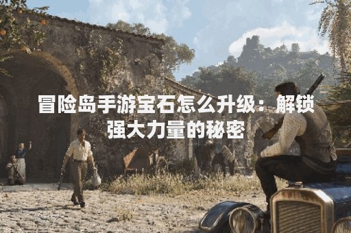 冒险岛手游宝石怎么升级：解锁强大力量的秘密