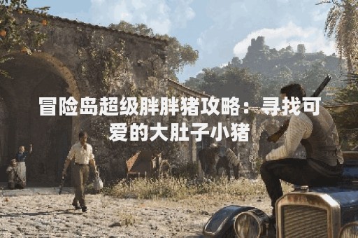 冒险岛超级胖胖猪攻略：寻找可爱的大肚子小猪