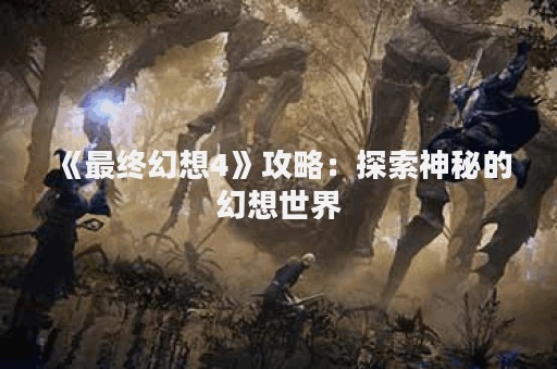 《最终幻想4》攻略：探索神秘的幻想世界