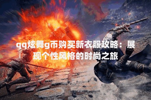 qq炫舞g币购买新衣服攻略：展现个性风格的时尚之旅