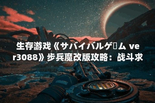 生存游戏《サバイバルゲーム ver3088》步兵魔改版攻略：战斗求生的极限挑战
