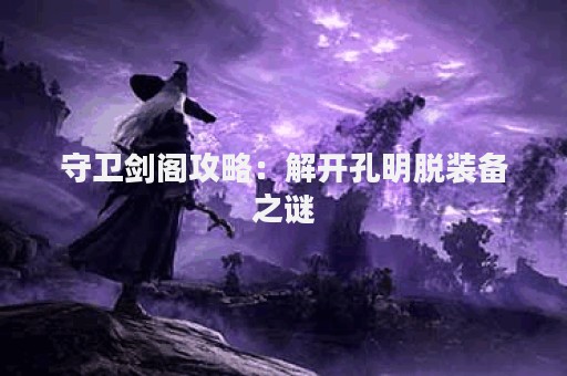 守卫剑阁攻略：解开孔明脱装备之谜