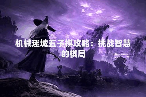 机械迷城五子棋攻略：挑战智慧的棋局