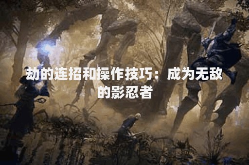 劫的连招和操作技巧：成为无敌的影忍者