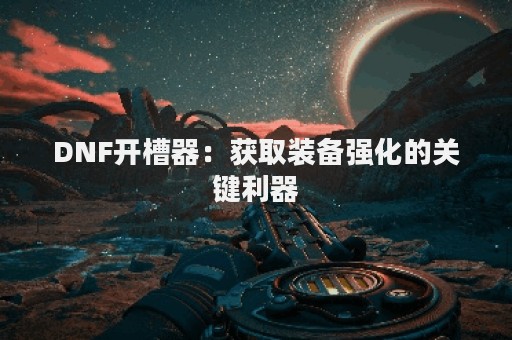 DNF开槽器：获取装备强化的关键利器