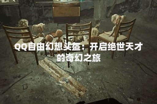 QQ自由幻想头盔：开启绝世天才的奇幻之旅