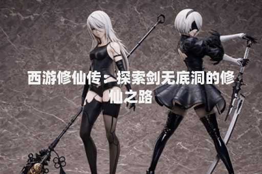 西游修仙传：探索剑无底洞的修仙之路
