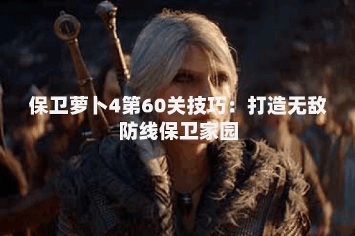 保卫萝卜4第60关技巧：打造无敌防线保卫家园