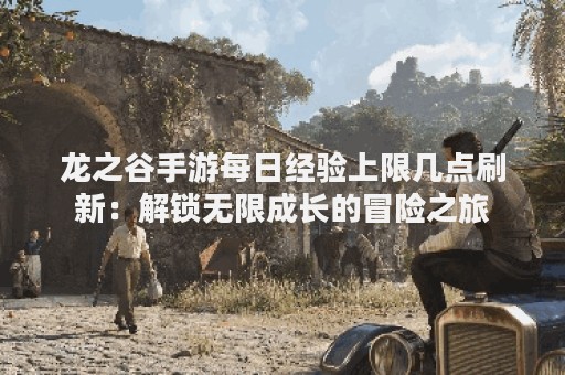 龙之谷手游每日经验上限几点刷新：解锁无限成长的冒险之旅