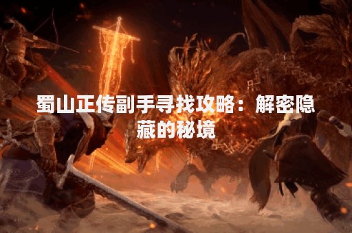 蜀山正传副手寻找攻略：解密隐藏的秘境
