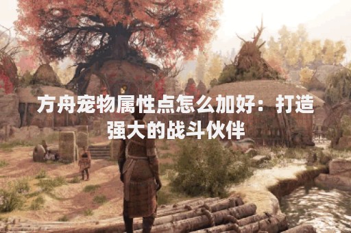 方舟宠物属性点怎么加好：打造强大的战斗伙伴