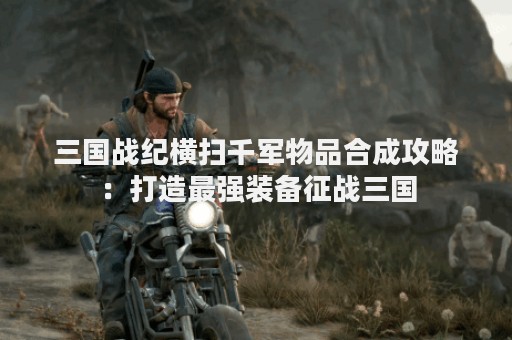 三国战纪横扫千军物品合成攻略：打造最强装备征战三国
