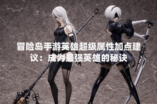 冒险岛手游英雄超级属性加点建议：成为最强英雄的秘诀