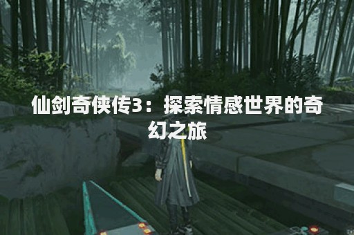 仙剑奇侠传3：探索情感世界的奇幻之旅