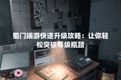 蜀门端游快速升级攻略：让你轻松突破等级瓶颈