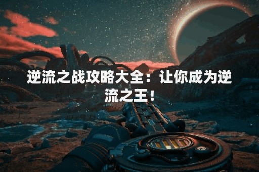 逆流之战攻略大全：让你成为逆流之王！