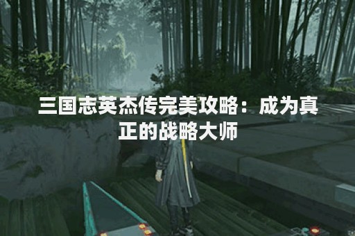 三国志英杰传完美攻略：成为真正的战略大师