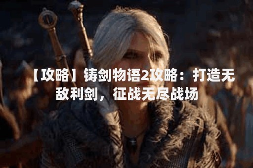 【攻略】铸剑物语2攻略：打造无敌利剑，征战无尽战场