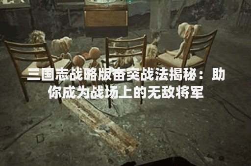 三国志战略版奋突战法揭秘：助你成为战场上的无敌将军
