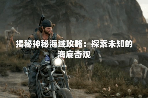 揭秘神秘海域攻略：探索未知的海底奇观