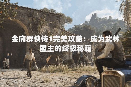 金庸群侠传1完美攻略：成为武林盟主的终极秘籍