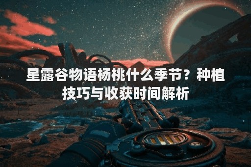 星露谷物语杨桃什么季节？种植技巧与收获时间解析