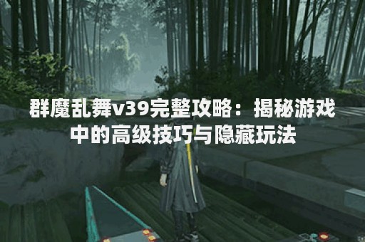 群魔乱舞v39完整攻略：揭秘游戏中的高级技巧与隐藏玩法