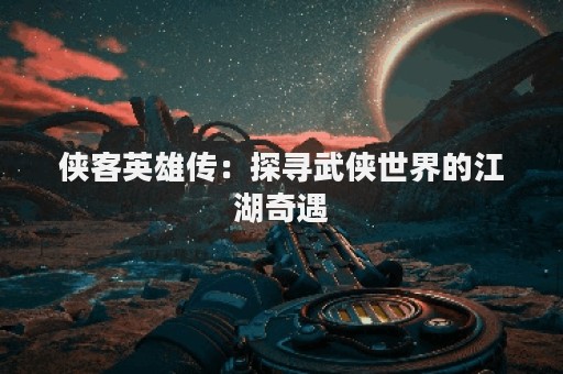 侠客英雄传：探寻武侠世界的江湖奇遇