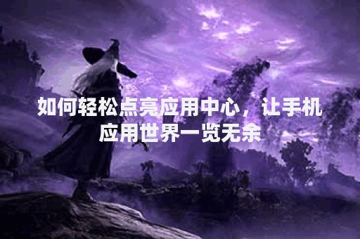 如何轻松点亮应用中心，让手机应用世界一览无余