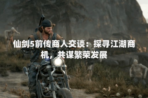 仙剑5前传商人交谈：探寻江湖商机，共谋繁荣发展