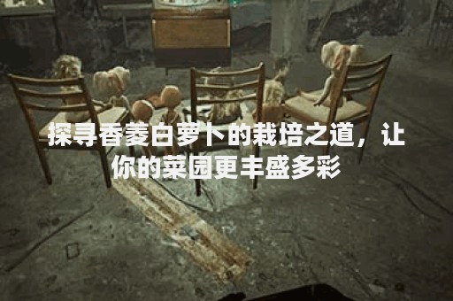 探寻香菱白萝卜的栽培之道，让你的菜园更丰盛多彩