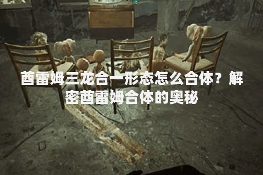 酋雷姆三龙合一形态怎么合体？解密酋雷姆合体的奥秘