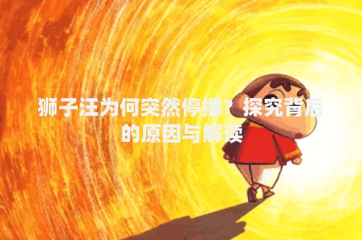 狮子汪为何突然停播？探究背后的原因与解读