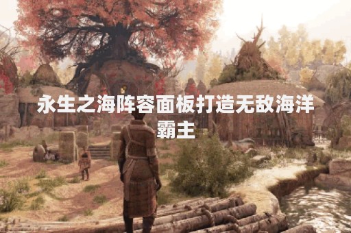 永生之海阵容面板打造无敌海洋霸主