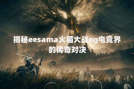 揭秘eesama火猫大战eg电竞界的传奇对决