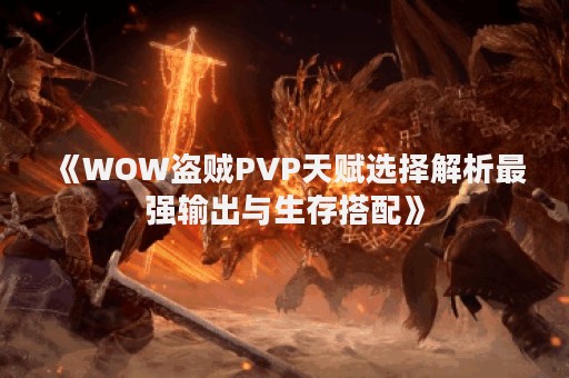 《WOW盗贼PVP天赋选择解析最强输出与生存搭配》