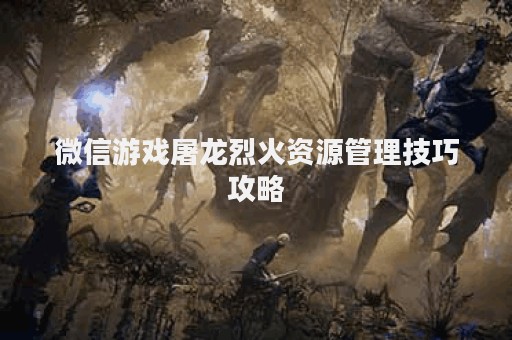 微信游戏屠龙烈火资源管理技巧攻略