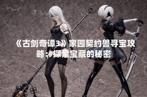 《古剑奇谭3》家园契约兽寻宝攻略：探索宝藏的秘密