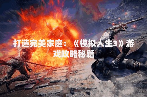 打造完美家庭：《模拟人生3》游戏攻略秘籍