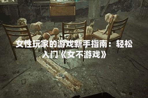 女性玩家的游戏新手指南：轻松入门《女不游戏》
