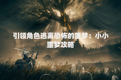 引领角色逃离恐怖的噩梦：小小噩梦攻略